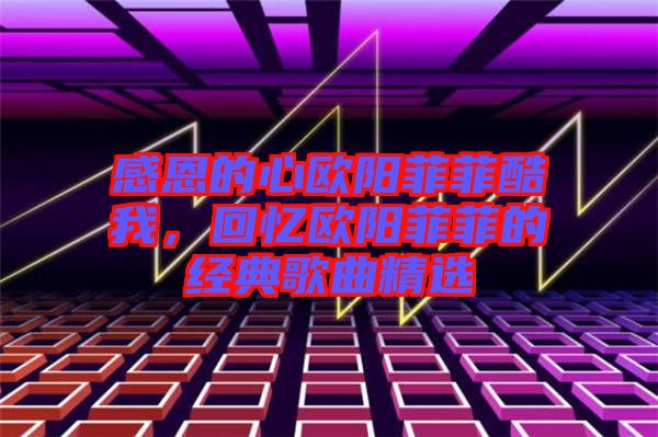 感恩的心歐陽菲菲酷我，回憶歐陽菲菲的經(jīng)典歌曲精選