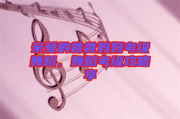 親愛的爸爸媽媽考級(jí)舞蹈，舞蹈考級(jí)攻略享