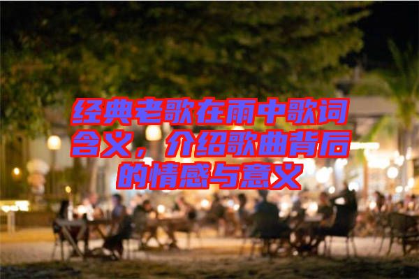 經(jīng)典老歌在雨中歌詞含義，介紹歌曲背后的情感與意義