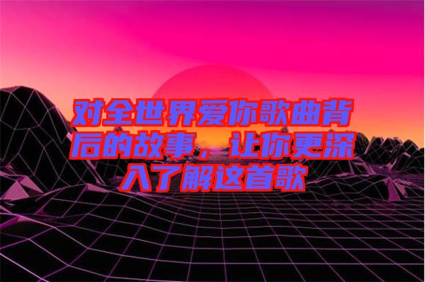 對全世界愛你歌曲背后的故事，讓你更深入了解這首歌