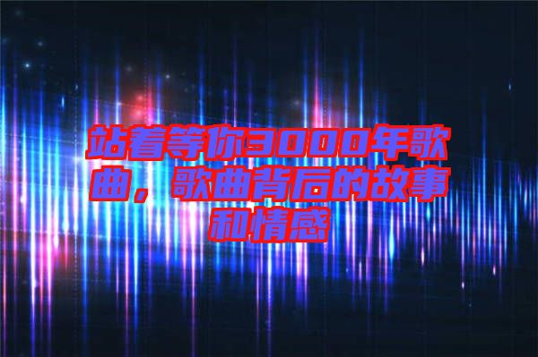站著等你3000年歌曲，歌曲背后的故事和情感
