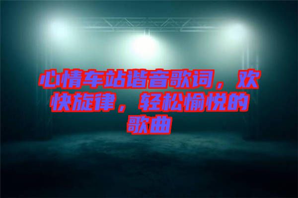 心情車站諧音歌詞，歡快旋律，輕松愉悅的歌曲