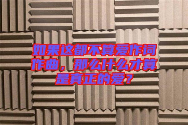 如果這都不算愛作詞作曲，那么什么才算是真正的愛？