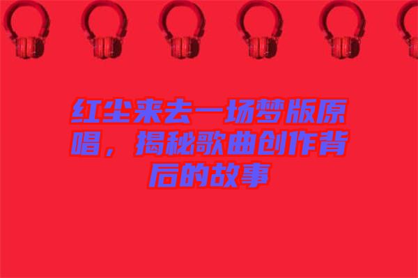 紅塵來去一場夢版原唱，揭秘歌曲創(chuàng)作背后的故事