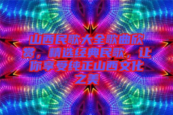 山西民歌大全歌曲欣賞，精選經(jīng)典民歌，讓你享受純正山西文化之美