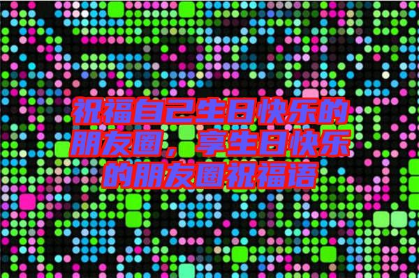 祝福自己生日快樂(lè)的朋友圈，享生日快樂(lè)的朋友圈祝福語(yǔ)