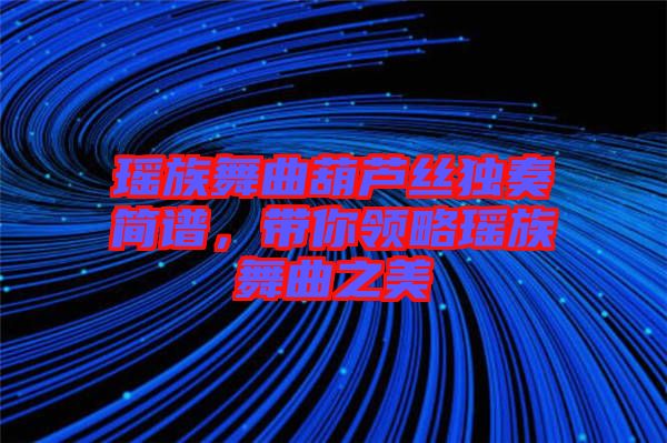 瑤族舞曲葫蘆絲獨奏簡譜，帶你領略瑤族舞曲之美