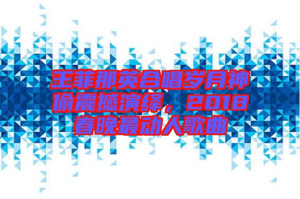 王菲那英合唱?dú)q月神偷震撼演繹，2018春晚最動(dòng)人歌曲