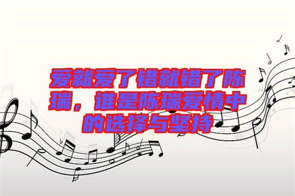 愛就愛了錯(cuò)就錯(cuò)了陳瑞，誰是陳瑞愛情中的選擇與堅(jiān)持