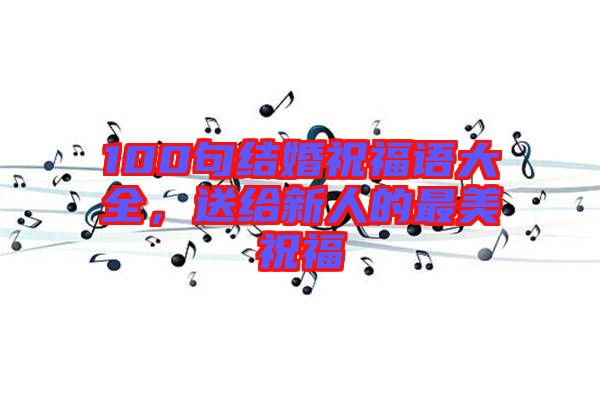 100句結(jié)婚祝福語大全，送給新人的最美祝福