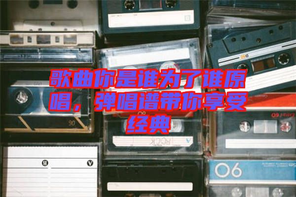 歌曲你是誰為了誰原唱，彈唱譜帶你享受經(jīng)典