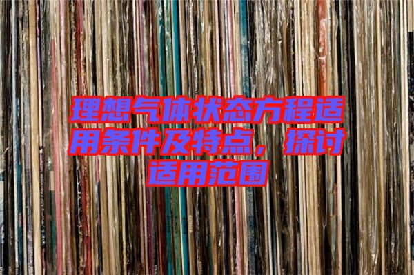 理想氣體狀態(tài)方程適用條件及特點(diǎn)，探討適用范圍