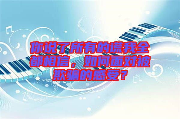 你說了所有的謊我全都相信，如何面對(duì)被欺騙的感受？