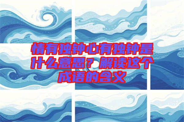 情有獨(dú)鐘心有獨(dú)鐘是什么意思？解讀這個成語的含義