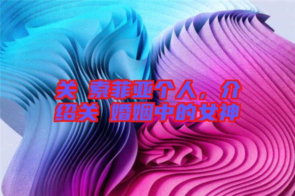 關(guān)喆索菲亞個(gè)人，介紹關(guān)喆婚姻中的女神