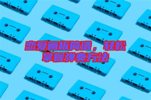 戀愛(ài)畫(huà)板簡(jiǎn)譜，輕松掌握彈奏方法