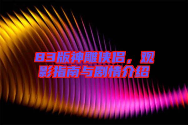 83版神雕俠侶，觀影指南與劇情介紹