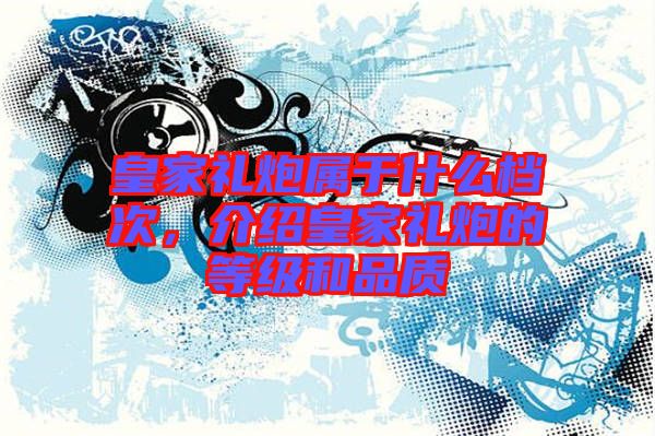 皇家禮炮屬于什么檔次，介紹皇家禮炮的等級和品質(zhì)