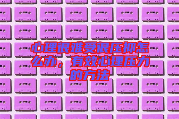心理很難受很壓抑怎么辦，有效心理壓力的方法