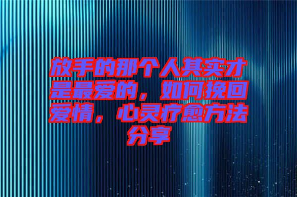 放手的那個人其實才是最愛的，如何挽回愛情，心靈療愈方法分享