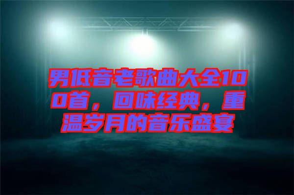 男低音老歌曲大全100首，回味經(jīng)典，重溫歲月的音樂(lè)盛宴
