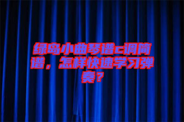 綠島小曲琴譜c調(diào)簡譜，怎樣快速學(xué)習(xí)彈奏？