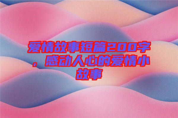 愛情故事短篇200字，感動人心的愛情小故事