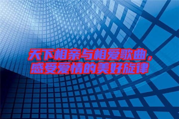 天下相親與相愛(ài)歌曲，感受愛(ài)情的美好旋律