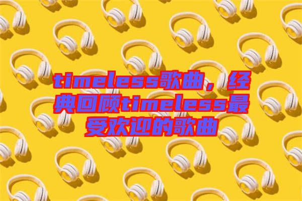 timeless歌曲，經(jīng)典回顧timeless最受歡迎的歌曲