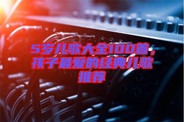 5歲兒歌大全100首，孩子最愛的經(jīng)典兒歌推薦