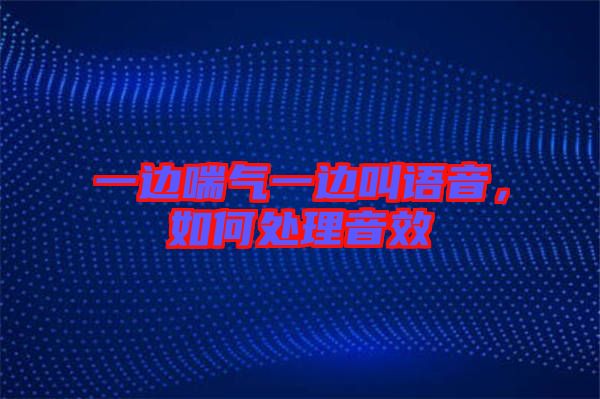 一邊喘氣一邊叫語音，如何處理音效