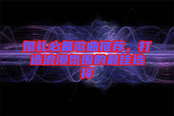 婚禮必備歌曲推薦，打造浪漫氛圍的最佳選擇