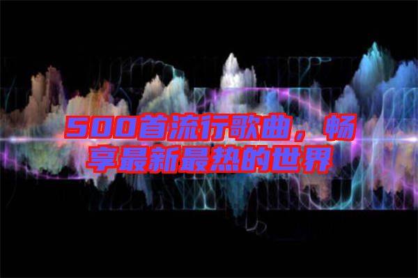 500首流行歌曲，暢享最新最熱的世界