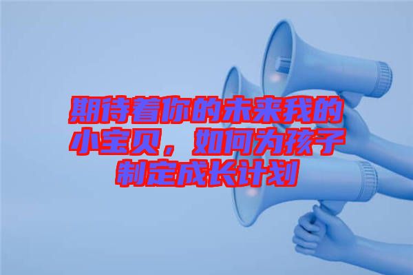 期待著你的未來(lái)我的小寶貝，如何為孩子制定成長(zhǎng)計(jì)劃