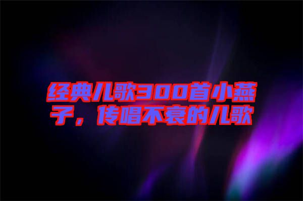 經(jīng)典兒歌300首小燕子，傳唱不衰的兒歌