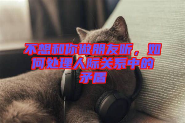 不想和你做朋友聽，如何處理人際關系中的矛盾