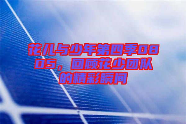 花兒與少年第四季0805，回顧花少團隊的精彩瞬間
