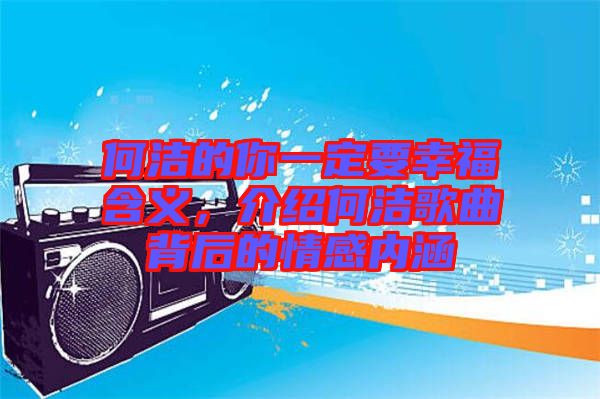 何潔的你一定要幸福含義，介紹何潔歌曲背后的情感內(nèi)涵