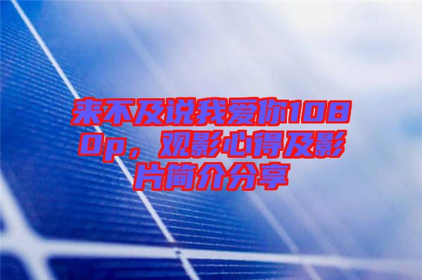 來(lái)不及說(shuō)我愛(ài)你1080p，觀影心得及影片簡(jiǎn)介分享