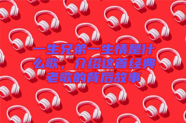 一生兄弟一生情是什么歌，介紹這首經(jīng)典老歌的背后故事