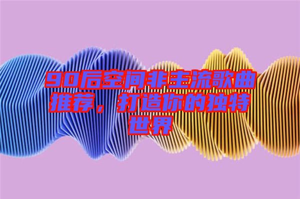 90后空間非主流歌曲推薦，打造你的獨(dú)特世界