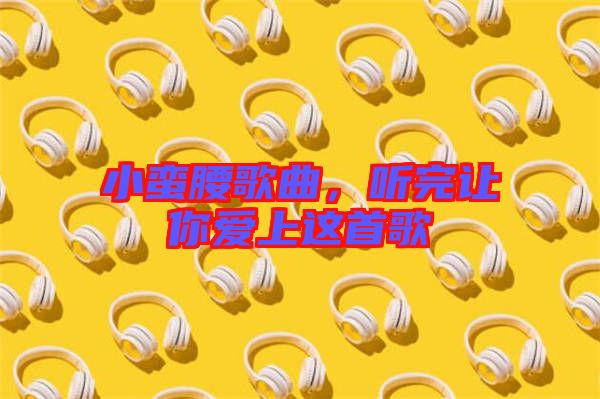 小蠻腰歌曲，聽完讓你愛上這首歌