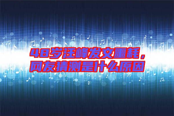 48歲汪峰發(fā)文噩耗，網友猜測是什么原因