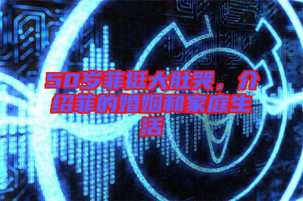50歲菲挺大肚哭，介紹菲的婚姻和家庭生活
