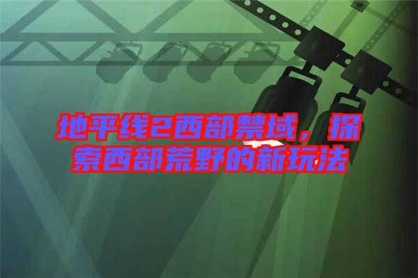 地平線2西部禁域，探索西部荒野的新玩法