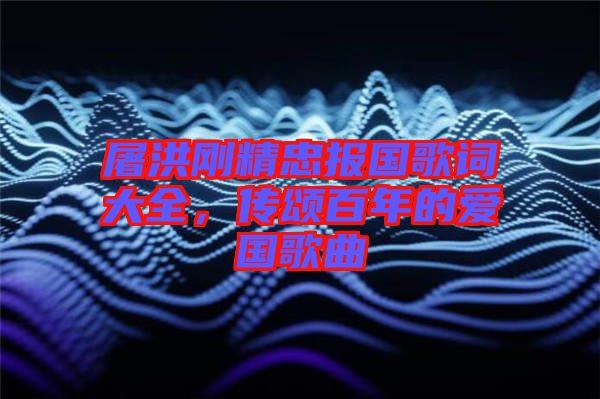 屠洪剛精忠報國歌詞大全，傳頌百年的愛國歌曲