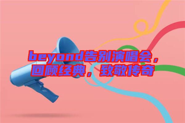 beyond告別演唱會，回顧經(jīng)典，致敬傳奇