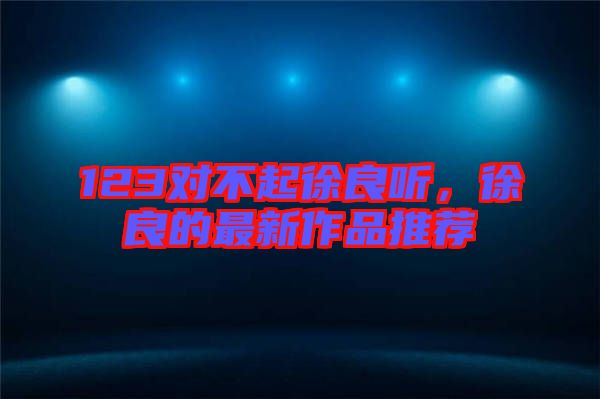 123對不起徐良聽，徐良的最新作品推薦