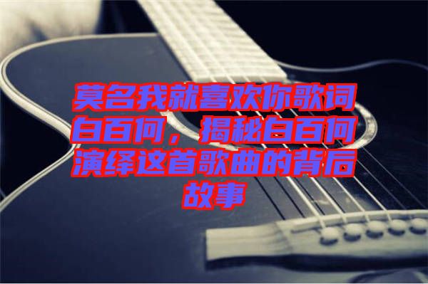 莫名我就喜歡你歌詞白百何，揭秘白百何演繹這首歌曲的背后故事