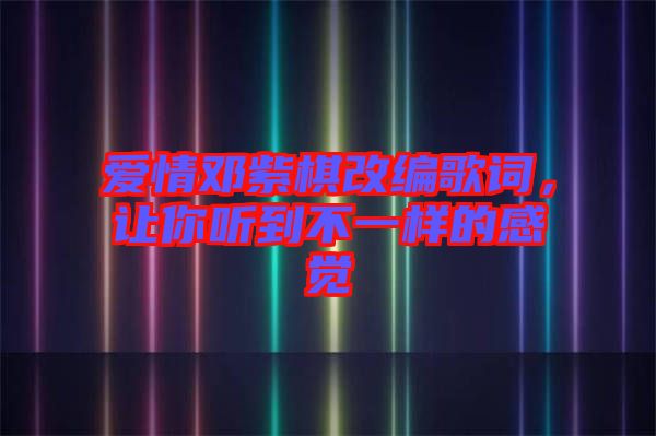 愛(ài)情鄧紫棋改編歌詞，讓你聽(tīng)到不一樣的感覺(jué)